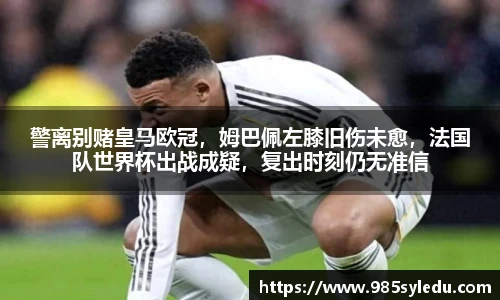 警离别赌皇马欧冠，姆巴佩左膝旧伤未愈，法国队世界杯出战成疑，复出时刻仍无准信